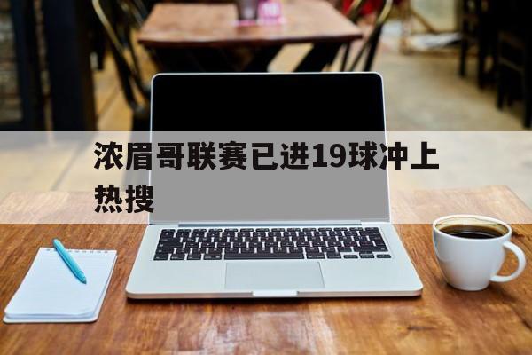 浓眉哥联赛已进19球冲上热搜(浓眉哥联赛已进19球冲上热搜是真的吗)|凯旋捕鱼网页